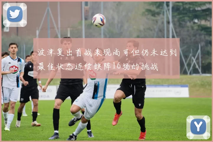 波津复出首战表现尚可但仍未达到最佳状态连续缺阵16场的挑战