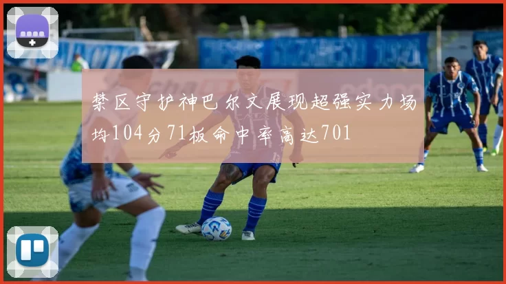 禁区守护神巴尔文展现超强实力场均104分71板命中率高达701