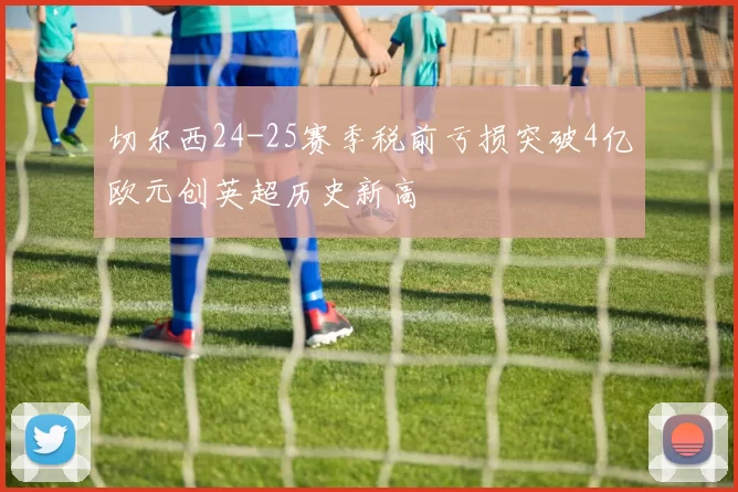 切尔西24-25赛季税前亏损突破4亿欧元创英超历史新高