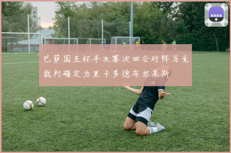 巴萨国王杯半决赛次回合对阵马竞裁判确定为里卡多德布尔果斯
