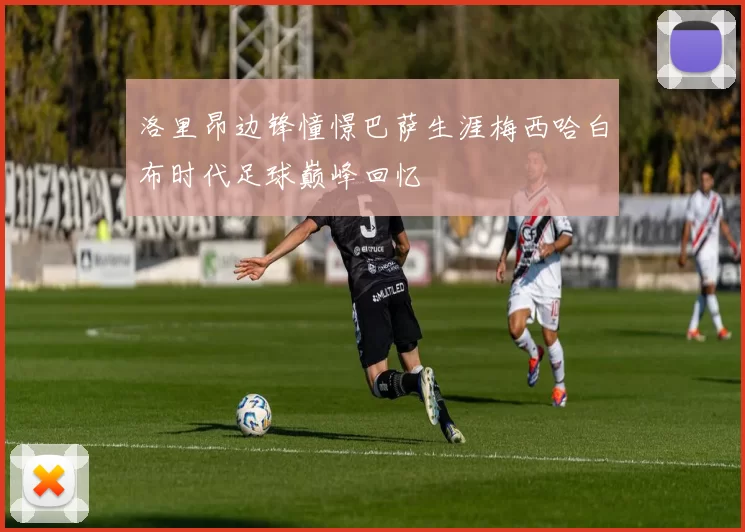 洛里昂边锋憧憬巴萨生涯梅西哈白布时代足球巅峰回忆