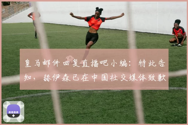 皇马邮件回复直播吧小编：特此告知，赫伊森已在中国社交媒体致歉