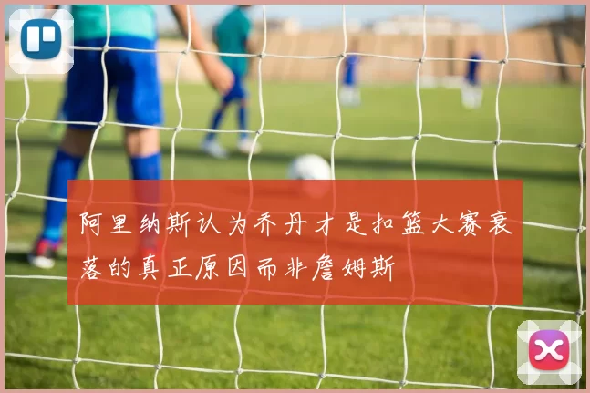 阿里纳斯认为乔丹才是扣篮大赛衰落的真正原因而非詹姆斯