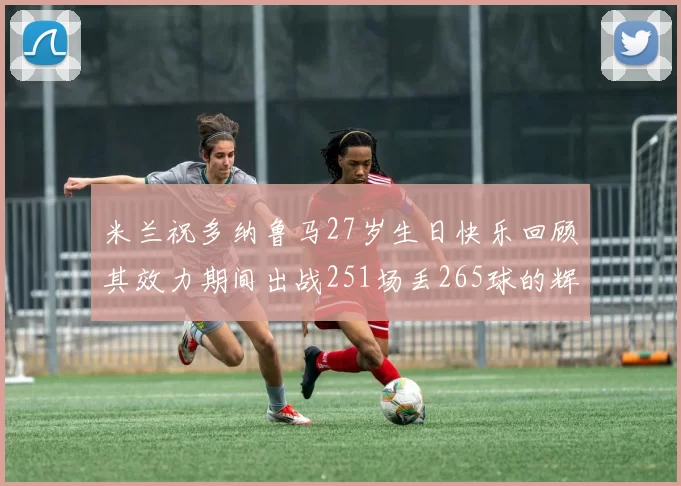 米兰祝多纳鲁马27岁生日快乐回顾其效力期间出战251场丢265球的辉煌历程