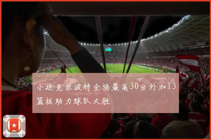 小迈克尔波特全场最高30分外加13篮板助力球队大胜