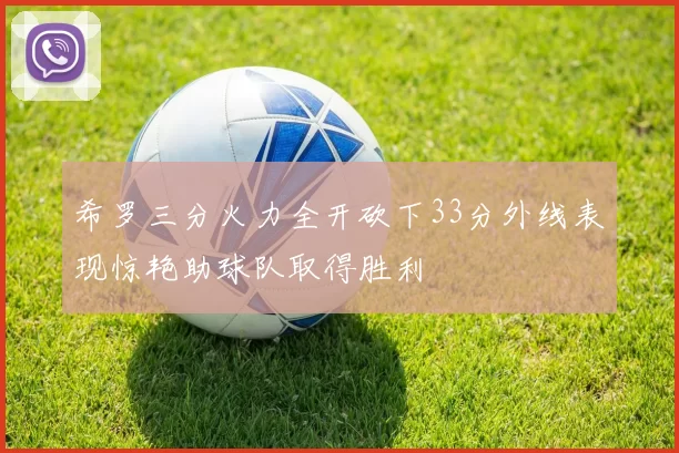 希罗三分火力全开砍下33分外线表现惊艳助球队取得胜利