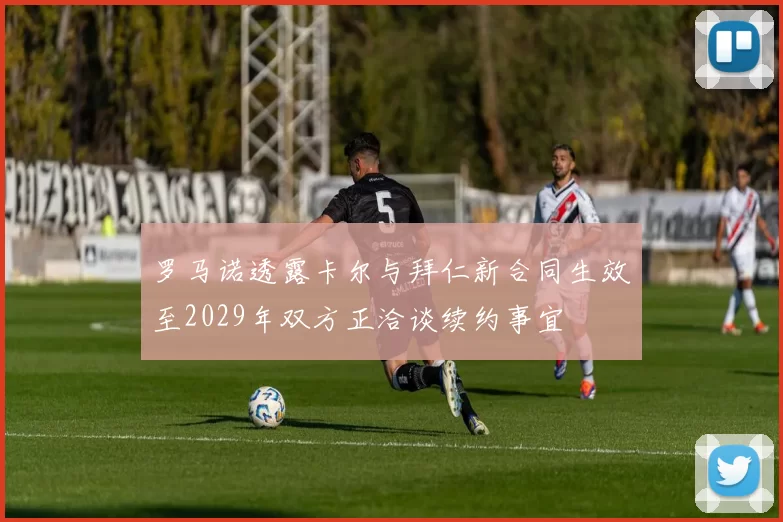 罗马诺透露卡尔与拜仁新合同生效至2029年双方正洽谈续约事宜