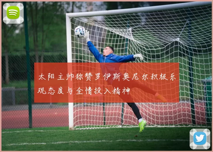 太阳主帅称赞罗伊斯奥尼尔积极乐观态度与全情投入精神