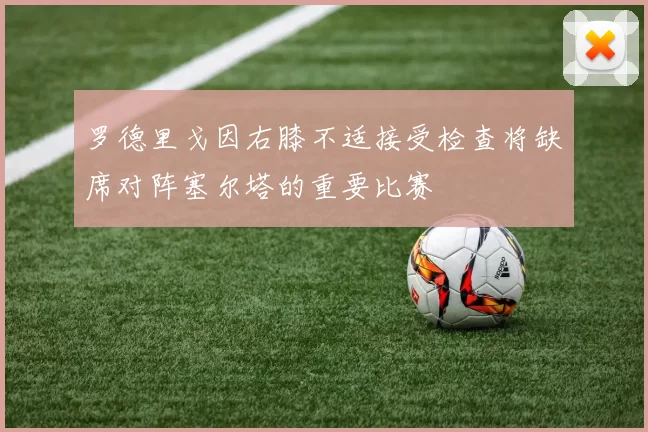 罗德里戈因右膝不适接受检查将缺席对阵塞尔塔的重要比赛