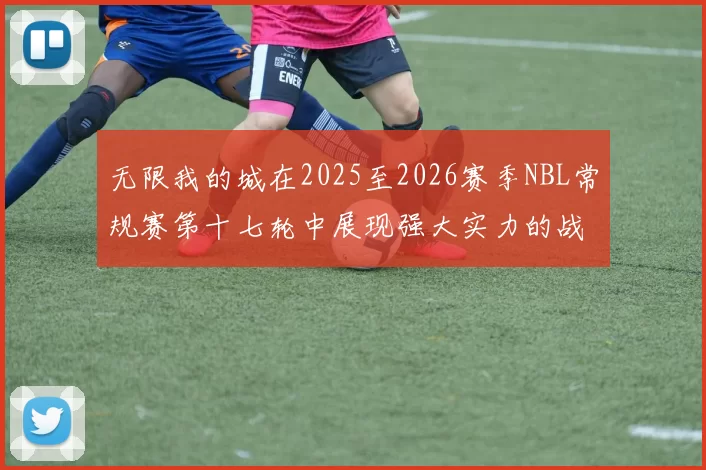 无限我的城在2025至2026赛季NBL常规赛第十七轮中展现强大实力的战报