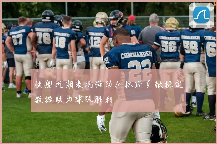 快船近期表现强劲科林斯贡献稳定数据助力球队胜利
