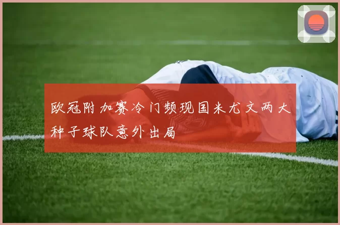 欧冠附加赛冷门频现国米尤文两大种子球队意外出局