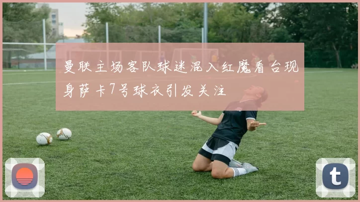 曼联主场客队球迷混入红魔看台现身萨卡7号球衣引发关注
