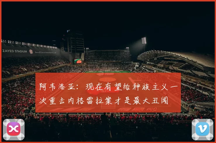 阿韦洛亚：现在有望给种族主义一次重击内格雷拉案才是最大丑闻