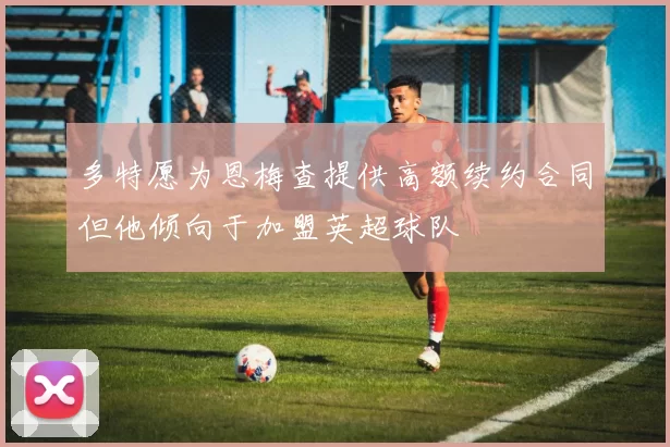 多特愿为恩梅查提供高额续约合同但他倾向于加盟英超球队