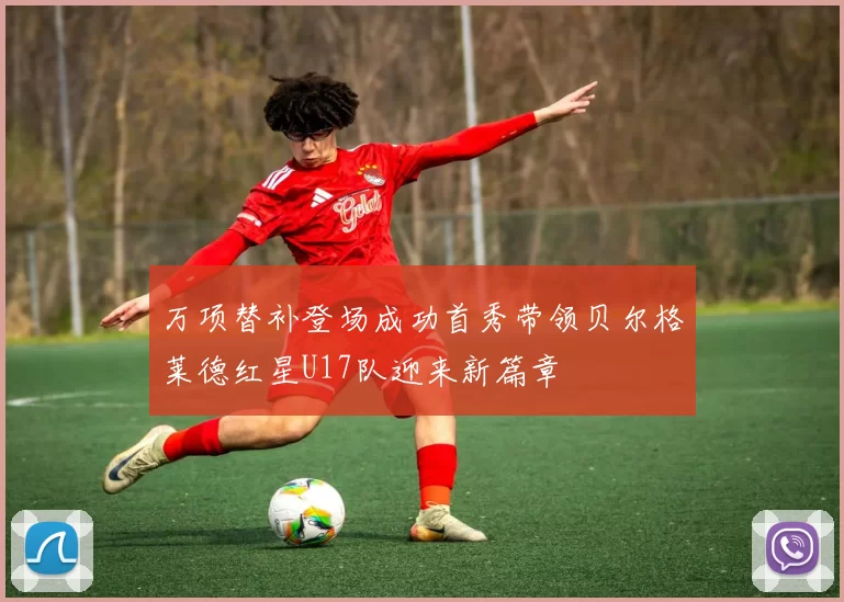 万项替补登场成功首秀带领贝尔格莱德红星U17队迎来新篇章