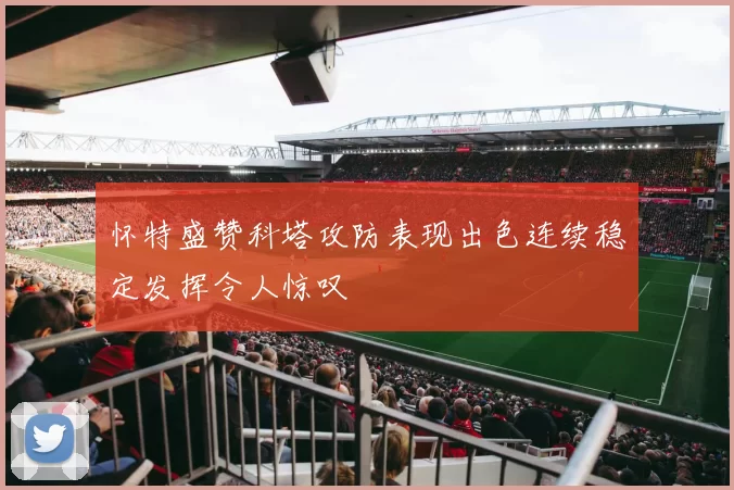 怀特盛赞科塔攻防表现出色连续稳定发挥令人惊叹