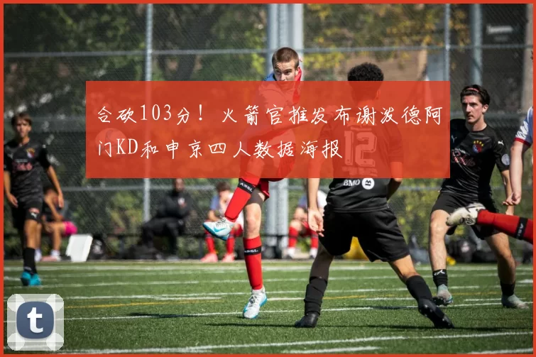 合砍103分！火箭官推发布谢泼德阿门KD和申京四人数据海报