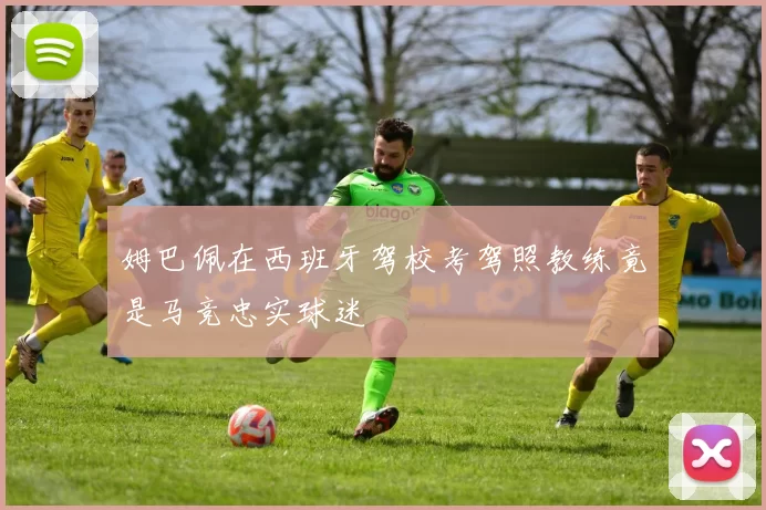 姆巴佩在西班牙驾校考驾照教练竟是马竞忠实球迷