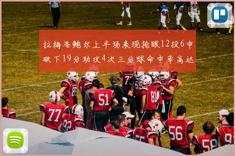 拉梅洛鲍尔上半场表现抢眼12投6中砍下19分助攻4次三分球命中率高达50