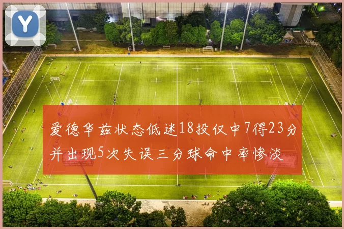 爱德华兹状态低迷18投仅中7得23分并出现5次失误三分球命中率惨淡