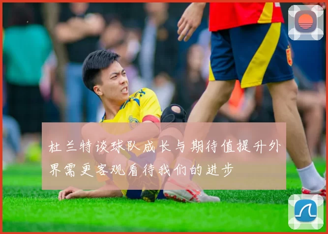 杜兰特谈球队成长与期待值提升外界需更客观看待我们的进步