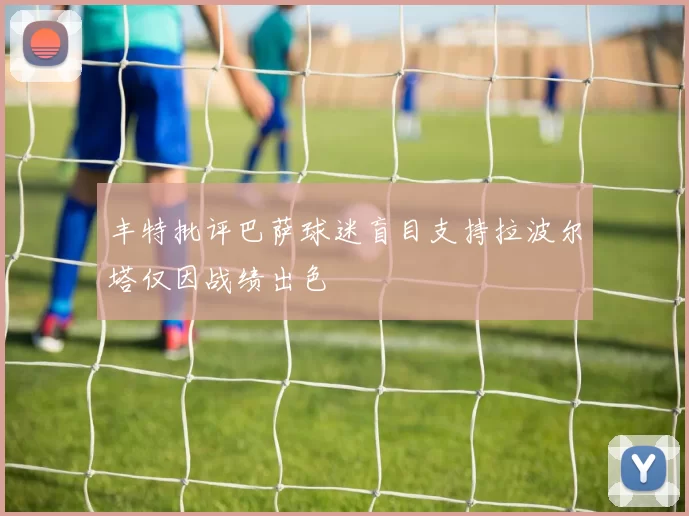 丰特批评巴萨球迷盲目支持拉波尔塔仅因战绩出色