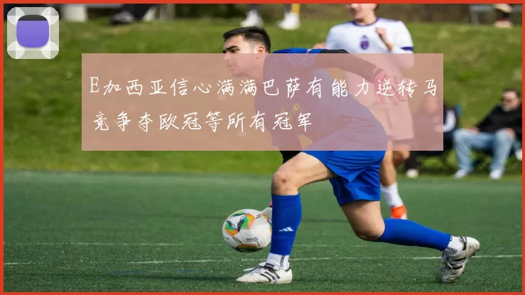E加西亚信心满满巴萨有能力逆转马竞争夺欧冠等所有冠军