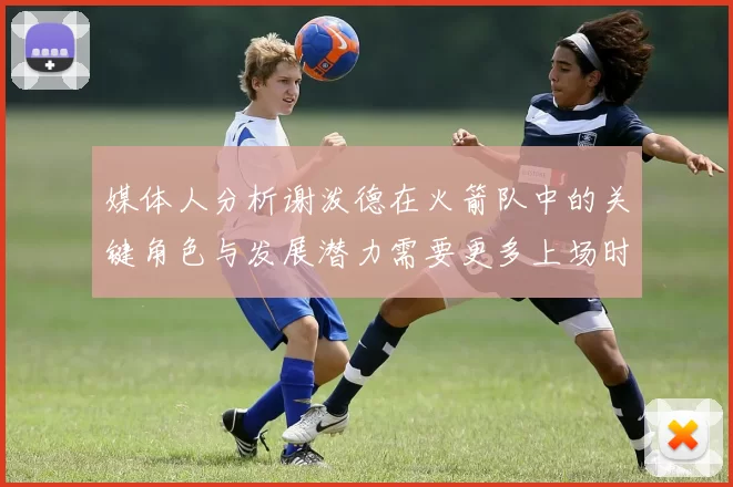媒体人分析谢泼德在火箭队中的关键角色与发展潜力需要更多上场时间