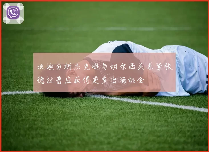 坎迪分析杰克逊与切尔西关系紧张德拉普应获得更多出场机会