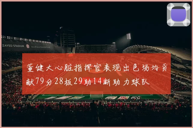 董健大心脏指挥官表现出色场均贡献79分28板29助14断助力球队
