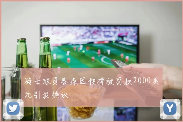 骑士球员泰森因假摔被罚款2000美元引发热议