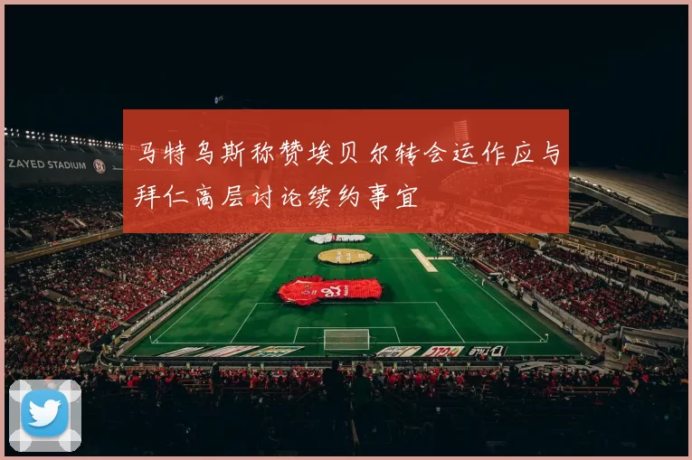 马特乌斯称赞埃贝尔转会运作应与拜仁高层讨论续约事宜