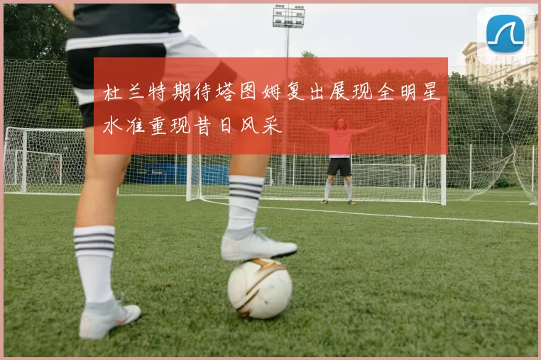 杜兰特期待塔图姆复出展现全明星水准重现昔日风采
