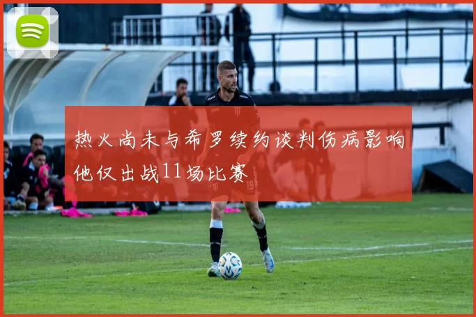 热火尚未与希罗续约谈判伤病影响他仅出战11场比赛