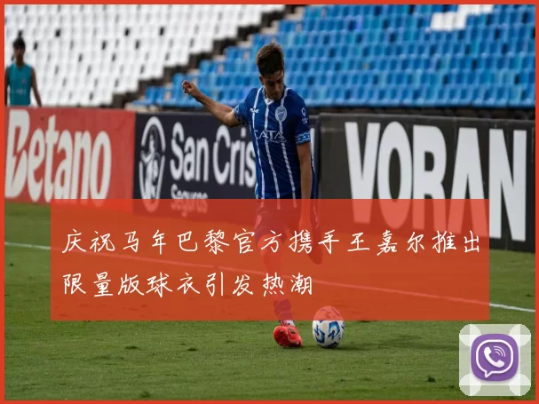 庆祝马年巴黎官方携手王嘉尔推出限量版球衣引发热潮