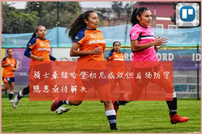 骑士豪赌哈登初见成效但后场防守隐患亟待解决